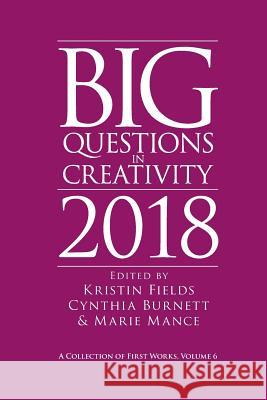 Big Questions in Creativity 2018: A Collection of First Works, Volume 6 Kristin Fields Cynthia Burnett Marie Mance 9780984979592
