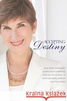 Accepting Destiny: How Heart Transplant & Near Death Experience Gave Me the Courage to Share Gemstone Therapy with the World Isabelle Morton 9780984996735