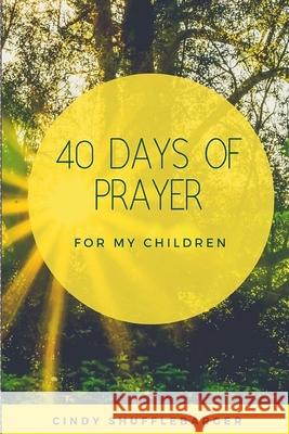 40 Days of Prayer for My Children Cindy Shufflebarger 9780985004910 Cindy Shufflebarger