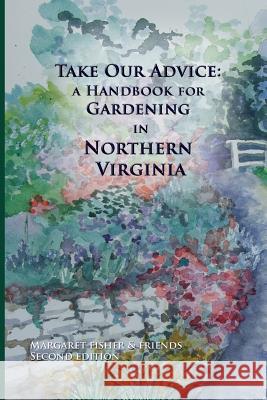 Take Our Advice: A Handbook for Gardening in Northern Virginia Margaret Fisher Margaret Rogers 9780985009014 Student Peace Awards of Fairfax County