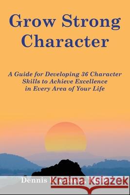 Grow Strong Character: A Guide for Developing 36 Character Skills to Achieve Excellence in Every Area of Your Life Dennis Coates 9780985015640