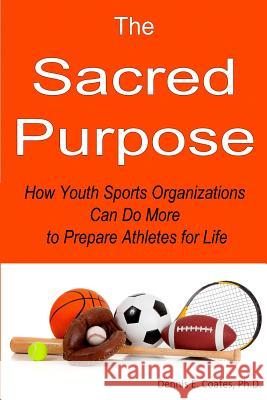 The Sacred Purpose: How Youth Sports Organizations Can Do More to Prepare Athletes for Life Dennis E. Coate 9780985015664 First Summit Publishing
