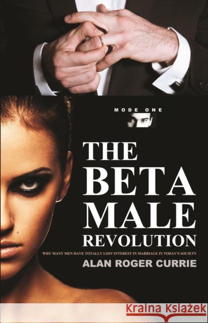 The Beta Male Revolution: Why Many Men Have Totally Lost Interest in Marriage in Today's Society Alan Roger Currie 9780985031473