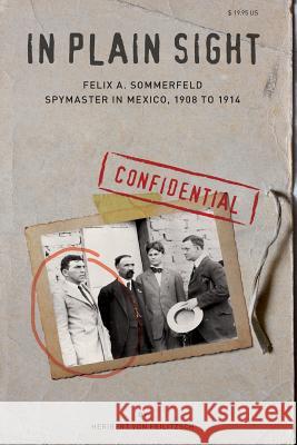 In Plain Sight: Felix A. Sommerfeld, Spymaster in Mexico, 1908 to 1914 Heribert Vo 9780985031718 Henselstone Verlag LLC