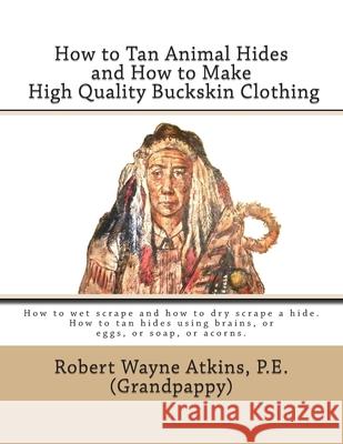 How to Tan Animal Hides and How to Make High Quality Buckskin Clothing Robert Wayne Atkin 9780985035808 Grandpappy, Incorporated