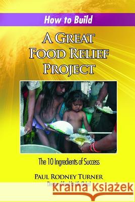 How to Build a Great Food Relief: The 10 Ingredients of Success Paul Rodney Turner 9780985045173 Food for Life Global