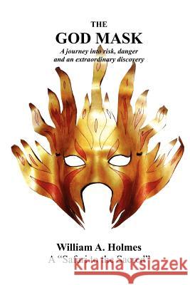 The God Mask: A Journey Into Risk, Danger and an Extraordinary Discovery William A. Holmes 9780985045807