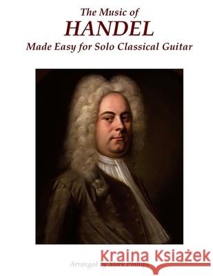 The Music of Handel Made Easy for Solo Classical Guitar Mark Phillips 9780985050191
