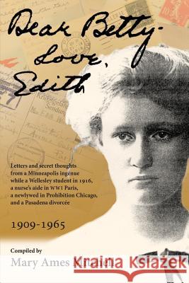 Dear Betty, Love, Edith: Letters and secret thoughts from a Minneapolis ingénue while a Wellesley student in 1916, a nurse's aide in WWI Paris, a newlywed in Prohibition Chicago, and a Pasadena divorc Mary Ames Mitchell, Leila Dean Jackson Poullada 9780985053079 Peach Plum Press