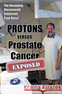 PROTONS versus Prostate Cancer: EXPOSED: Learn what proton beam therapy for prostate cancer is really like from the patient's point of view in complet Nelson, Ron 9780985082307 Little Pond Press