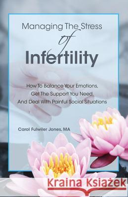 Managing The Stress Of Infertility: How To Balance Your Emotions, Get The Support You Need, And Deal With Painful Social Situations When You're Trying Jones Ma, Carol Fulwiler 9780985099213 Carol Fulwiler Jones