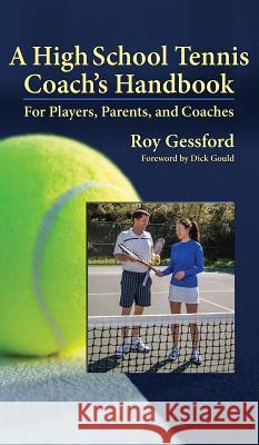 A High School Tennis Coach's Handbook: For Players, Parents, and Coaches Roy Morgan Gessford Dick Gould 9780985112554 Let in the Light Publishing