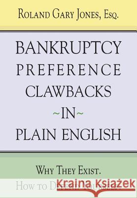 Bankruptcy Preference Clawbacks in Plain English: Why They Exist. How to Defend Yourself. Roland Gary Jone 9780985117306 Jones & Associates