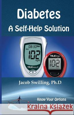 Diabetes: A Self-Help Solution Ph. D. Jacob Swilling 9780985136901 Know Your Options Incorporated