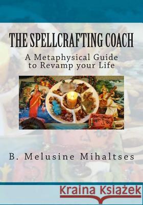 The Spellcrafting Coach: A Metaphysical Guide to Revamp Your Life B. Melusine Mihaltses 9780985138400 Feminine Divine Works