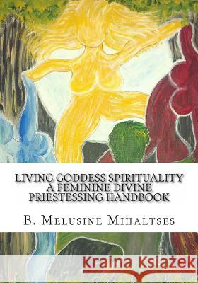 Living Goddess Spirituality: A Feminine Divine Priestessing Handbook B. Melusine Mihaltses 9780985138479 Feminine Divine Works