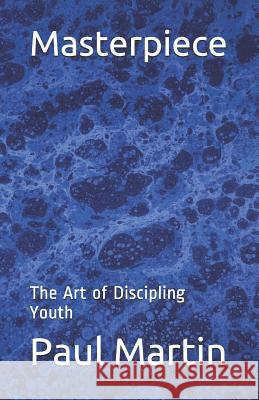 Masterpiece: The Art of Discipling Youth Paul Martin 9780985153663