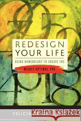 Redesign Your Life: Using Numerology to Create the Wildly Optimal You Felicia Bende 9780985168209 Felicia Bender