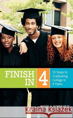 Finish In 4: 10 Steps to Graduating College in 4 Years Gonzalez III, Miguel a. 9780985169510 Muckraker Media Corp.