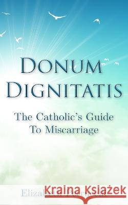 Donum Dignitatis: The Catholic's Guide to Miscarriage Elizabeth Petrucelli Melanie Saxton  9780985171353 Nickdow Maher Publishing