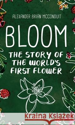 Bloom: The Story of the World's First Flower Alexander Brian McConduit Cassia Friello 9780985199869