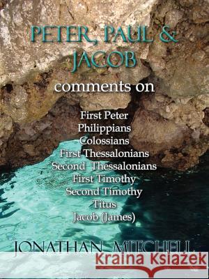 Peter, Paul and Jacob, Comments On First Peter, Philippians, Colossians, First Thessalonians, Second Thessalonians, First Timothy, Second Timothy, Tit Mitchell, Jonathan Paul 9780985223137 Harper Brown Publishing
