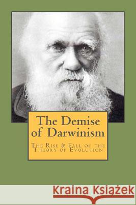 The Demise of Darwinism: The Rise & Fall of the Theory of Evolution H. Clay Gorton Connie Gorton Stephen R. Gorton 9780985247010