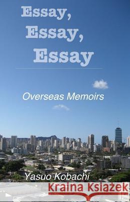 Essay, Essay, Essay: The Overseas Memoirs of Yasuo Kobachi Yasuo Kobachi 9780985250669