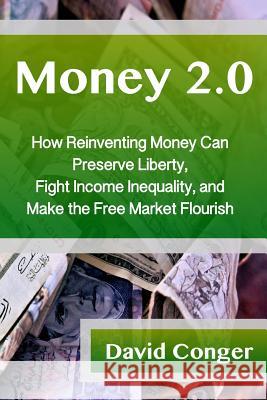 Money 2.0: How Reinventing Money Can Preserve Liberty, Fight Income Inequality, and Make the Free Market Flourish David Conger 9780985256869