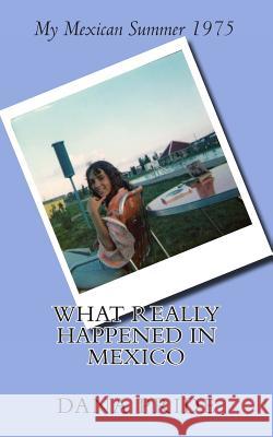 What Really Happened in Mexico: My Mexican Summer 1975 Dana L. Pride 9780985273910