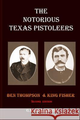 The Notorious Texas Pistoleers - Ben Thompson & King Fisher MR G. R. Williamson 9780985278038 Indian Head Publishing