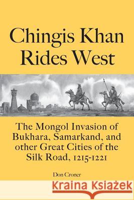 Chingis Khan Rides West: The Mongol Invasion of Bukhara, Samarkand, and other Great Cities of the Silk Road, 1215-1221 Croner, Don 9780985288075 Polar Star Books
