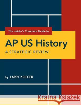 The Insider's Complete Guide to AP Us History: A Strategic Review Larry Krieger 9780985291259 Larry Prep LLC