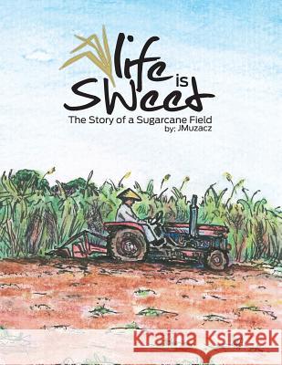 Life Is Sweet: The Story of a Sugarcane Field J. Muzacz J. Muzacz Rachel Dupuis 9780985312725 J Muzacz