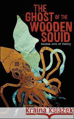 The Ghost of the Wooden Squid: Random Acts of Poetry by Ryan Buynak Ryan Buynak 9780985316808