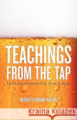 Teachings From the Tap: Life Lessons From Our Year in Beer Canham-Nelson, Merideth 9780985321406 Beer Trekker Press