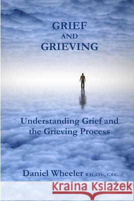 Grief and Grieving: Understanding Grief and the Grieving Process Daniel Wheeler 9780985328405 Horizon Consulting and Productions