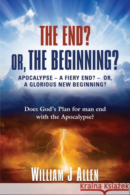 The End? Or, the Beginning?: Apocalypse - A Fiery End? - Or, a Glorious New Beginning? William J Allen 9780985330910 Booklocker.com