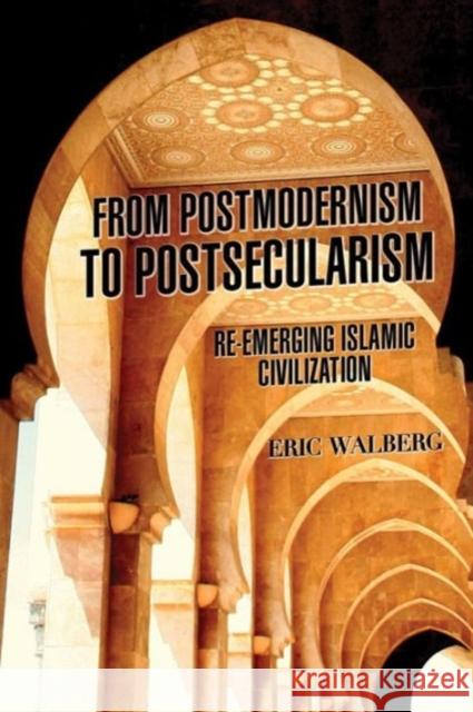 From Postmodernism to Postsecularism: Re-Emerging Islamic Civilization Eric Walberg 9780985335380 Clarity Press