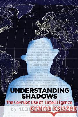 Understanding Shadows: The Corrupt Use of Intelligence Michael Quilligan Olivier Schmidt 9780985335397