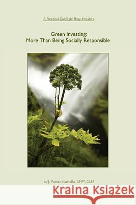 Green Investing: More Than Being Socially Responsible: A Practical Guide for Busy Investors J. Patrick Costello 9780985336400 Patrick Costello