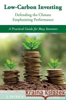 Low-Carbon Investing: Defending the Climate/Emphasizing Performance James Patrick Costello 9780985336417 Green River Sustainable Financial Services