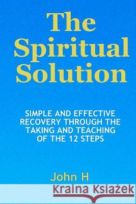 The Spiritual Solution - Simple And Effective Recovery Through The Taking And Teaching Of The 12 Steps H, John 9780985340315 Simple Enlightenment Press
