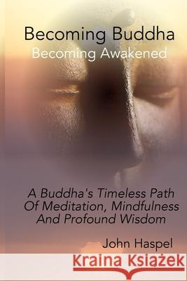 Becoming Buddha: A Buddha's Timeless Path Of Meditation, Mindfulness And Profound Wisdom. Haspel, John 9780985340377