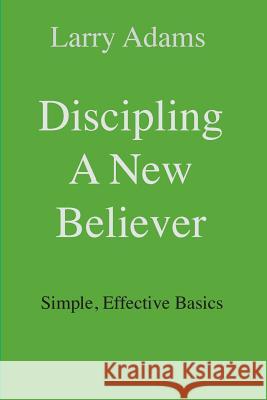 Discipling a New Believer: Simple, Effective Basics Larry Adams 9780985346072 Larry Adams