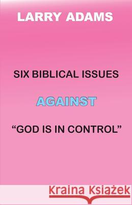 Six Biblical Issues Against God Is In Control Adams, Larry 9780985346089 Larry Adams