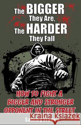 The Bigger They Are, The Harder They Fall: How to Fight a Bigger and Stronger Opponent in the Street Sammy Franco 9780985347208 Contemporary Fighting Arts