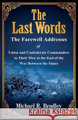 The Last Words, The Farewell Addresses of Union and Confederate Commanders to Their Men at the End of the War Between the States Michael R Bradley, Gene Kizer 9780985363246 Charleston Athenaeum Press