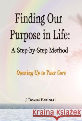 Finding Our Purpose in Life: A Step-By-Step Method J. Travers Hartnett 9780985367619