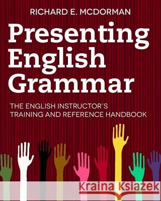 Presenting English Grammar: The English Instructor's Training and Reference Handbook Richard E. McDorman Maria Antonia Ospina 9780985368104